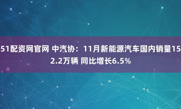 51配资网官网 中汽协：11月新能源汽车国内销量152.2万辆 同比增长6.5%