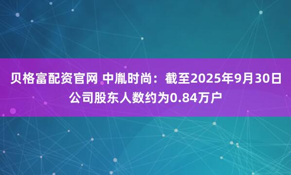 贝格富配资官网 中胤时尚：截至2025年9月30日公司股东人数约为0.84万户