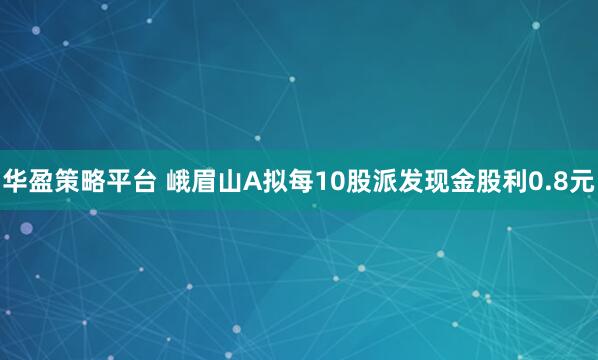 华盈策略平台 峨眉山A拟每10股派发现金股利0.8元