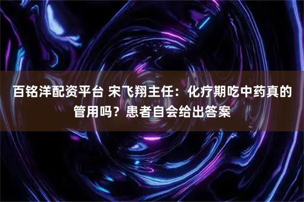 百铭洋配资平台 宋飞翔主任：化疗期吃中药真的管用吗？患者自会给出答案