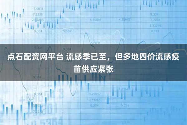点石配资网平台 流感季已至，但多地四价流感疫苗供应紧张
