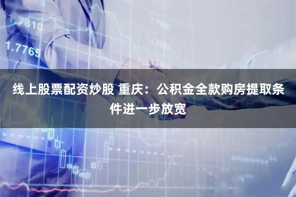 线上股票配资炒股 重庆：公积金全款购房提取条件进一步放宽