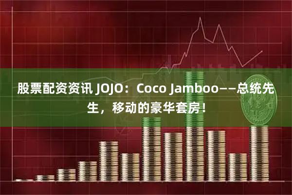 股票配资资讯 JOJO：Coco Jamboo——总统先生，移动的豪华套房！
