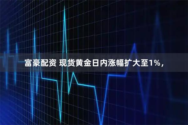 富豪配资 现货黄金日内涨幅扩大至1%，