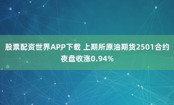 股票配资世界APP下载 上期所原油期货2501合约夜盘收涨0.94%