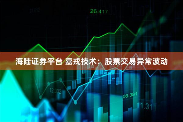 海陆证券平台 嘉戎技术：股票交易异常波动