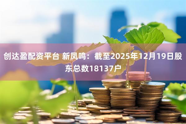 创达盈配资平台 新凤鸣：截至2025年12月19日股东总数18137户