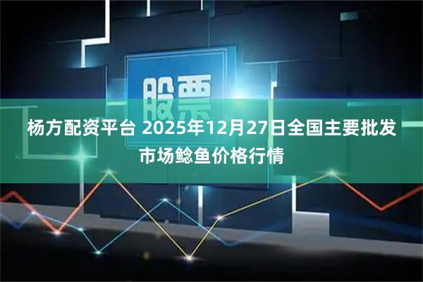 杨方配资平台 2025年12月27日全国主要批发市场鲶鱼价格行情