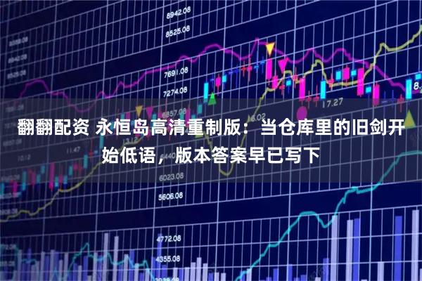 翻翻配资 永恒岛高清重制版：当仓库里的旧剑开始低语，版本答案早已写下