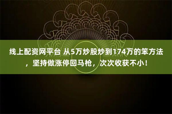 线上配资网平台 从5万炒股炒到174万的笨方法，坚持做涨停回马枪，次次收获不小！