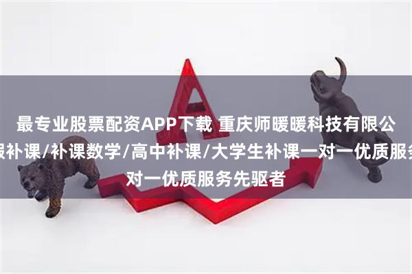最专业股票配资APP下载 重庆师暖暖科技有限公司：暑假补课/补课数学/高中补课/大学生补课一对一优质服务先驱者