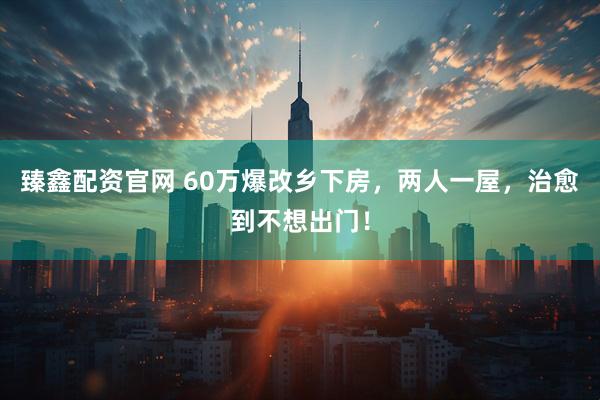 臻鑫配资官网 60万爆改乡下房，两人一屋，治愈到不想出门！
