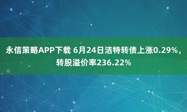 永信策略APP下载 6月24日洁特转债上涨0.29%，转股溢价率236.22%