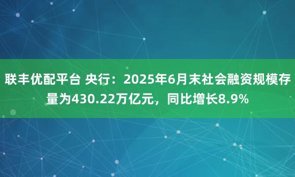 联丰优配平台 央行:2025年6月末社会融资规模存量为430.22万亿元,同比增长8.9%