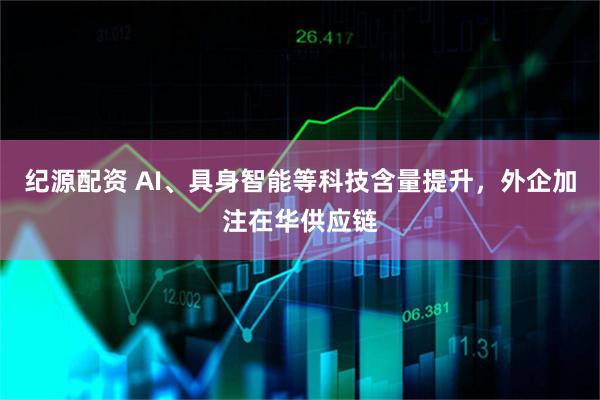 纪源配资 AI、具身智能等科技含量提升,外企加注在华供应链