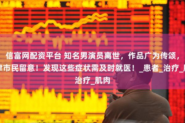 信富网配资平台 知名男演员离世,作品广为传颂,天津市民留意!发现这些症状需及时就医!_患者_治疗_肌肉