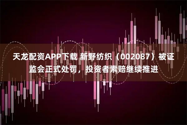 天龙配资APP下载 新野纺织（002087）被证监会正式处罚，投资者索赔继续推进