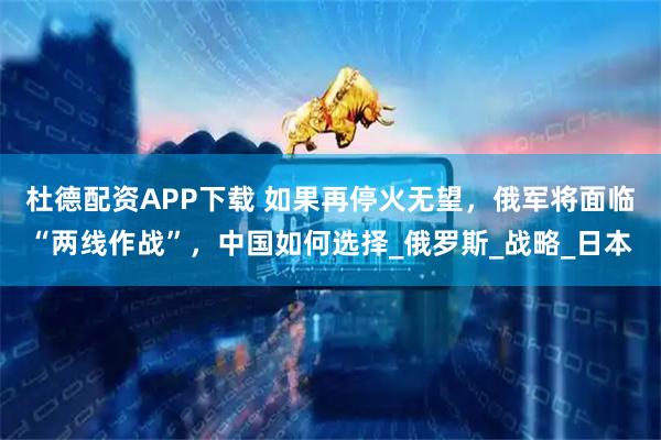 杜德配资APP下载 如果再停火无望,俄军将面临“两线作战”,中国如何选择_俄罗斯_战略_日本