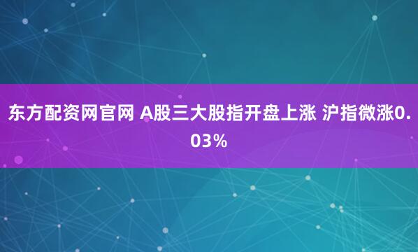 东方配资网官网 A股三大股指开盘上涨 沪指微涨0.03%