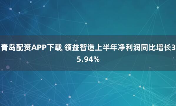 青岛配资APP下载 领益智造上半年净利润同比增长35.94%