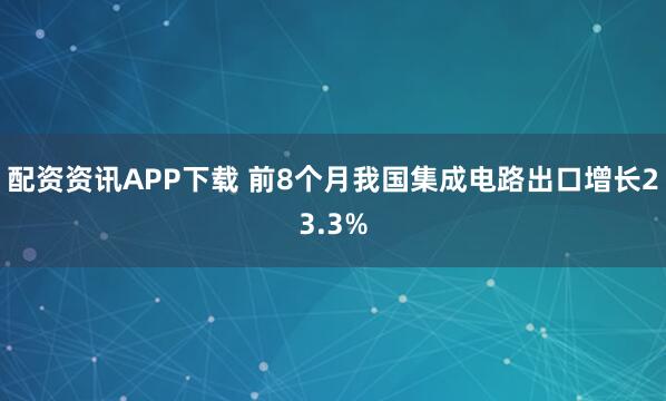配资资讯APP下载 前8个月我国集成电路出口增长23.3%