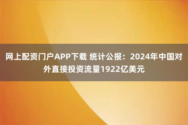 网上配资门户APP下载 统计公报：2024年中国对外直接投资流量1922亿美元