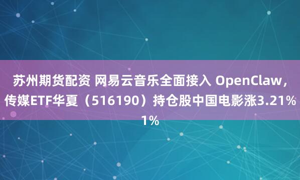 苏州期货配资 网易云音乐全面接入 OpenClaw，传媒ETF华夏（516190）持仓股中国电影涨3.21%