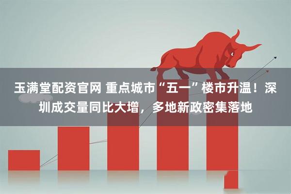 玉满堂配资官网 重点城市“五一”楼市升温！深圳成交量同比大增，多地新政密集落地