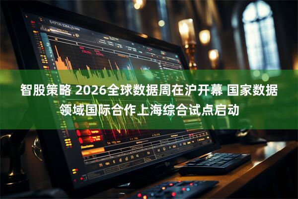 智股策略 2026全球数据周在沪开幕 国家数据领域国际合作上海综合试点启动