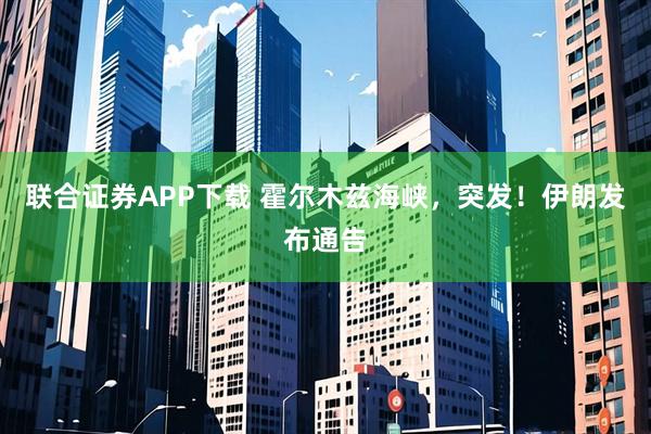 联合证券APP下载 霍尔木兹海峡，突发！伊朗发布通告