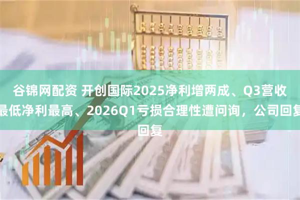 谷锦网配资 开创国际2025净利增两成、Q3营收最低净利最高、2026Q1亏损合理性遭问询,公司回复