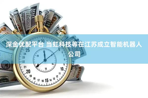 深金优配平台 当虹科技等在江苏成立智能机器人公司